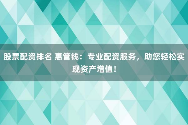 股票配资排名 惠管钱：专业配资服务，助您轻松实现资产增值！