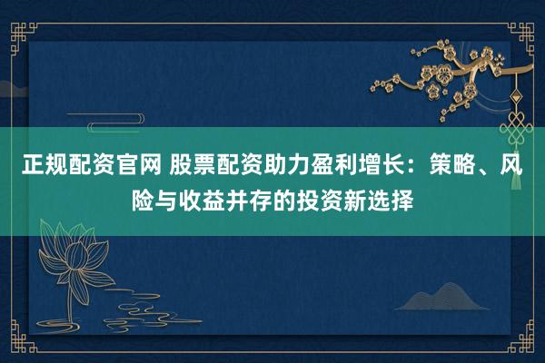 正规配资官网 股票配资助力盈利增长：策略、风险与收益并存的投资新选择
