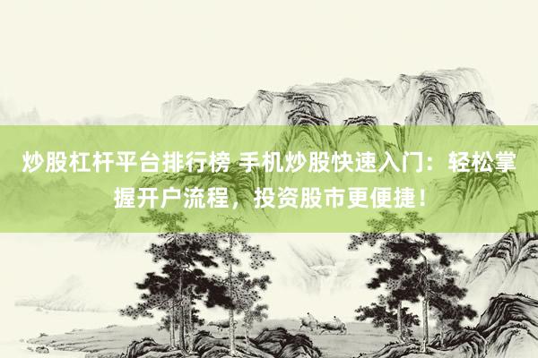炒股杠杆平台排行榜 手机炒股快速入门：轻松掌握开户流程，投资股市更便捷！