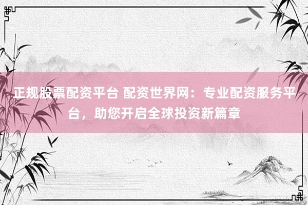 正规股票配资平台 配资世界网：专业配资服务平台，助您开启全球投资新篇章