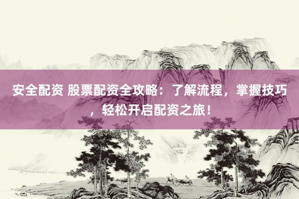 安全配资 股票配资全攻略：了解流程，掌握技巧，轻松开启配资之旅！