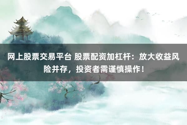 网上股票交易平台 股票配资加杠杆：放大收益风险并存，投资者需谨慎操作！