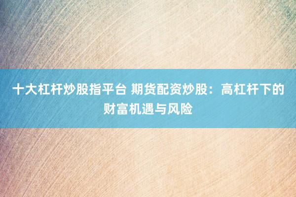 十大杠杆炒股指平台 期货配资炒股：高杠杆下的财富机遇与风险