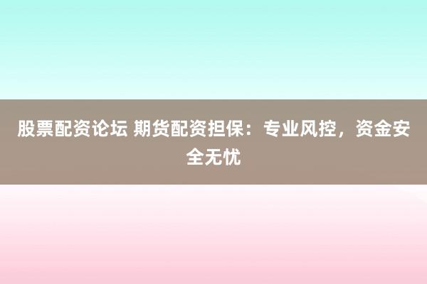 股票配资论坛 期货配资担保：专业风控，资金安全无忧