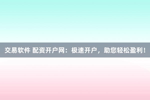 交易软件 配资开户网：极速开户，助您轻松盈利！