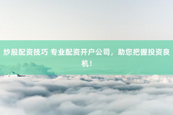 炒股配资技巧 专业配资开户公司，助您把握投资良机！