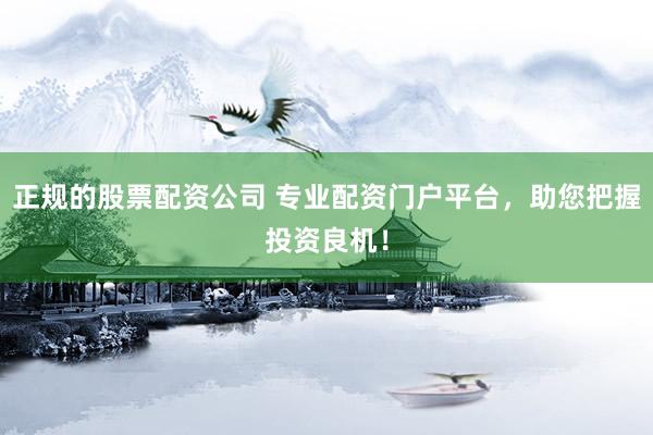 正规的股票配资公司 专业配资门户平台，助您把握投资良机！