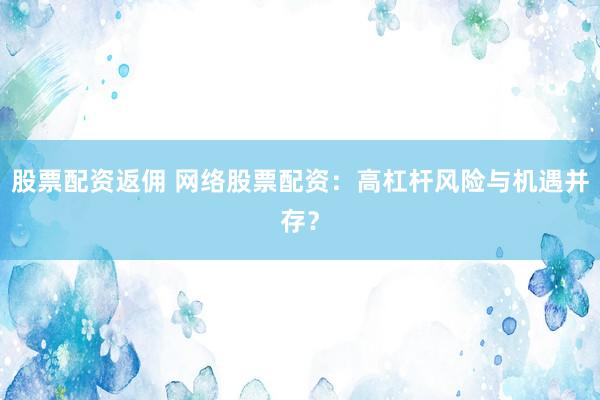 股票配资返佣 网络股票配资：高杠杆风险与机遇并存？