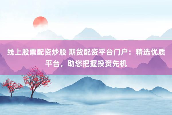 线上股票配资炒股 期货配资平台门户：精选优质平台，助您把握投资先机