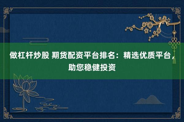 做杠杆炒股 期货配资平台排名：精选优质平台，助您稳健投资