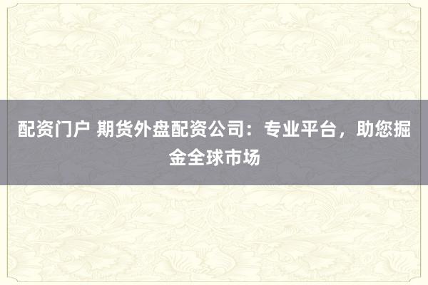 配资门户 期货外盘配资公司：专业平台，助您掘金全球市场