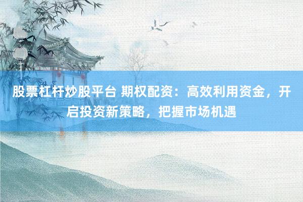 股票杠杆炒股平台 期权配资：高效利用资金，开启投资新策略，把握市场机遇