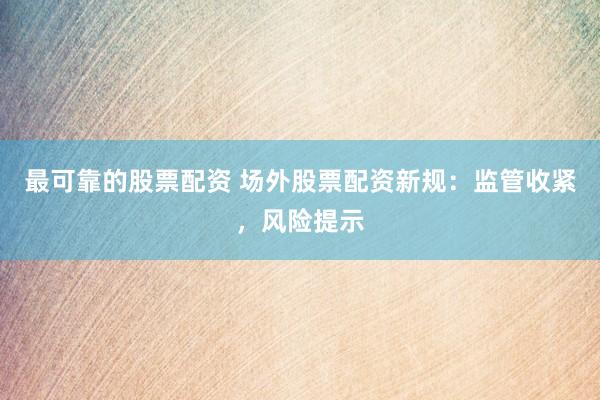 最可靠的股票配资 场外股票配资新规：监管收紧，风险提示