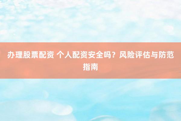 办理股票配资 个人配资安全吗？风险评估与防范指南