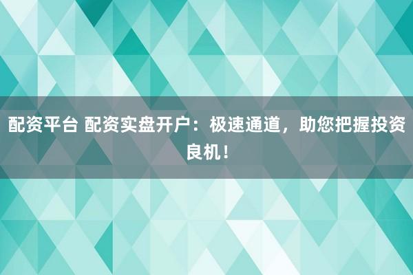 配资平台 配资实盘开户：极速通道，助您把握投资良机！