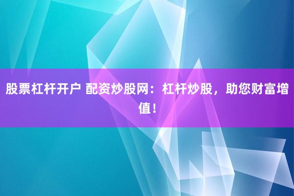 股票杠杆开户 配资炒股网：杠杆炒股，助您财富增值！