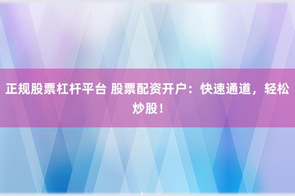 正规股票杠杆平台 股票配资开户：快速通道，轻松炒股！