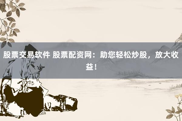 股票交易软件 股票配资网：助您轻松炒股，放大收益！
