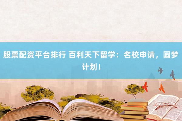 股票配资平台排行 百利天下留学：名校申请，圆梦计划！