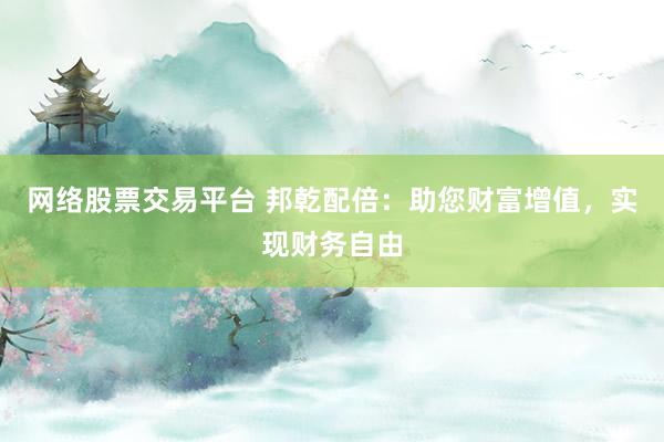 网络股票交易平台 邦乾配倍：助您财富增值，实现财务自由