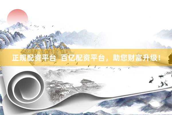正规配资平台  百亿配资平台，助您财富升级！