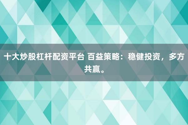 十大炒股杠杆配资平台 百益策略：稳健投资，多方共赢。