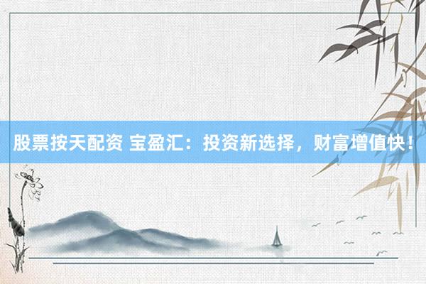股票按天配资 宝盈汇：投资新选择，财富增值快！