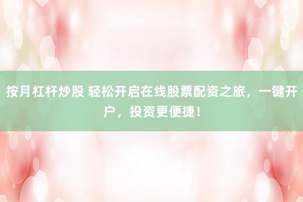 按月杠杆炒股 轻松开启在线股票配资之旅，一键开户，投资更便捷！