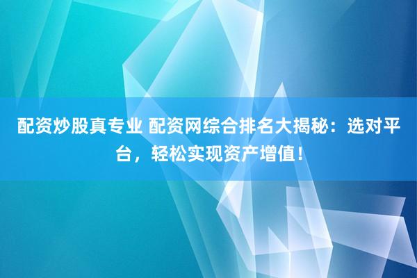 配资炒股真专业 配资网综合排名大揭秘：选对平台，轻松实现资产增值！