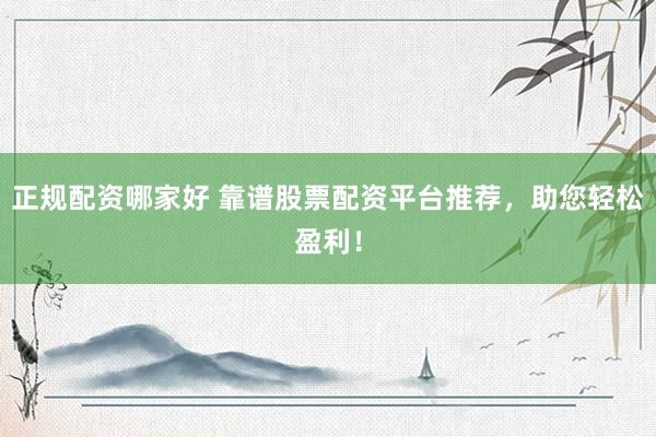 正规配资哪家好 靠谱股票配资平台推荐，助您轻松盈利！