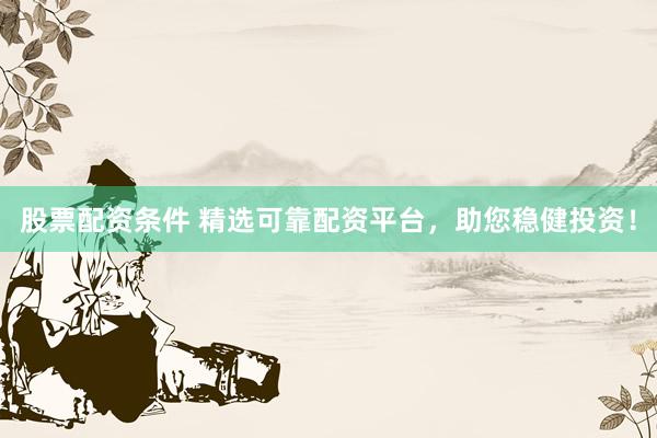 股票配资条件 精选可靠配资平台，助您稳健投资！