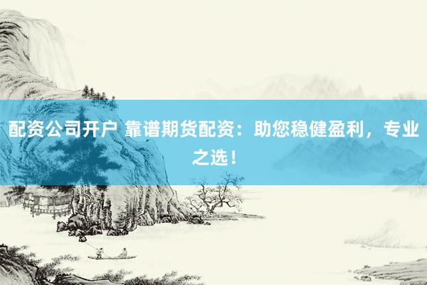 配资公司开户 靠谱期货配资：助您稳健盈利，专业之选！