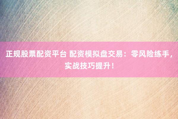 正规股票配资平台 配资模拟盘交易：零风险练手，实战技巧提升！