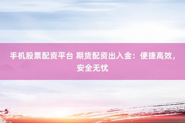 手机股票配资平台 期货配资出入金：便捷高效，安全无忧