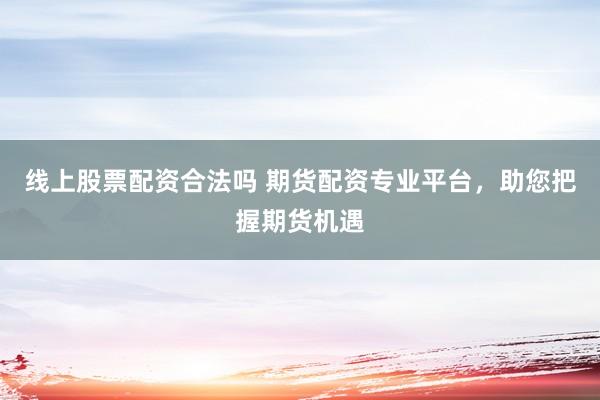 线上股票配资合法吗 期货配资专业平台，助您把握期货机遇