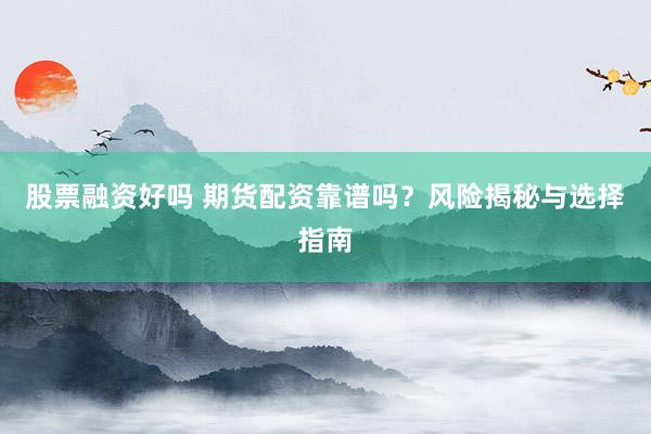 股票融资好吗 期货配资靠谱吗？风险揭秘与选择指南