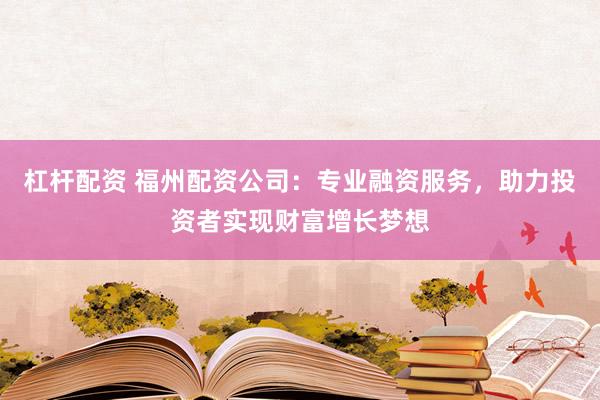 杠杆配资 福州配资公司：专业融资服务，助力投资者实现财富增长梦想