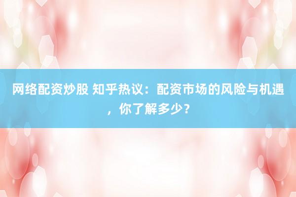 网络配资炒股 知乎热议：配资市场的风险与机遇，你了解多少？