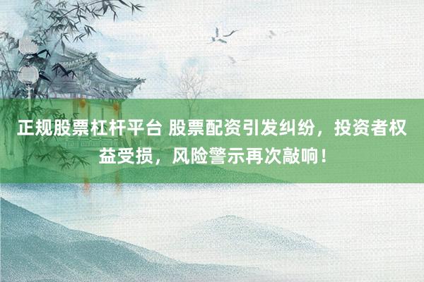 正规股票杠杆平台 股票配资引发纠纷，投资者权益受损，风险警示再次敲响！