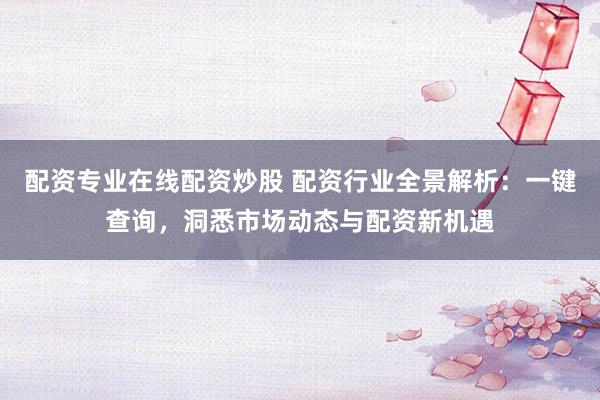 配资专业在线配资炒股 配资行业全景解析：一键查询，洞悉市场动态与配资新机遇