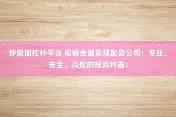 炒股加杠杆平台 揭秘全国前规配资公司：专业、安全、高效的投资利器！