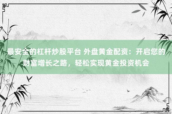 最安全的杠杆炒股平台 外盘黄金配资：开启您的财富增长之路，轻松实现黄金投资机会