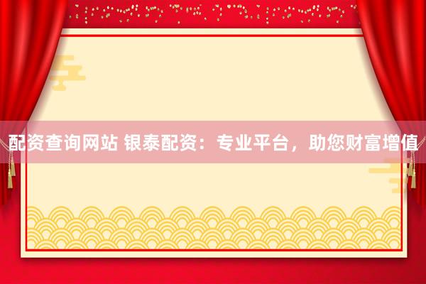 配资查询网站 银泰配资：专业平台，助您财富增值