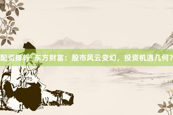 配资排行  东方财富：股市风云变幻，投资机遇几何？