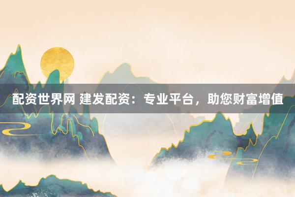 配资世界网 建发配资：专业平台，助您财富增值