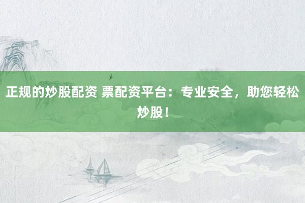 正规的炒股配资 票配资平台：专业安全，助您轻松炒股！
