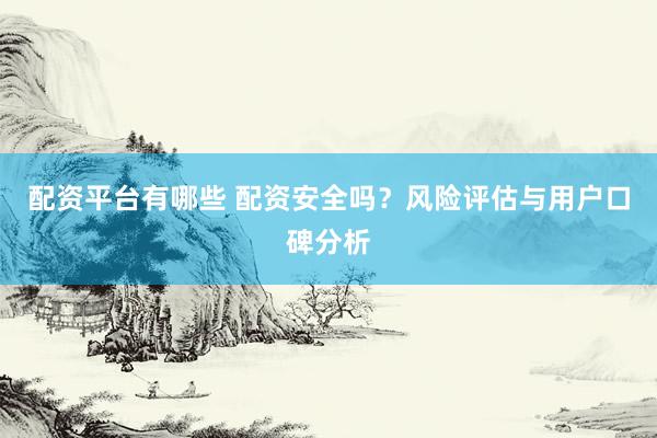 配资平台有哪些 配资安全吗？风险评估与用户口碑分析