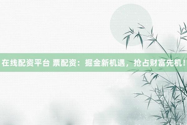 在线配资平台 票配资：掘金新机遇，抢占财富先机！