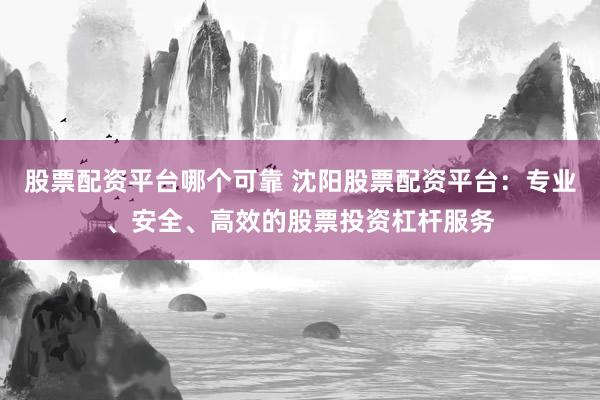 股票配资平台哪个可靠 沈阳股票配资平台：专业、安全、高效的股票投资杠杆服务
