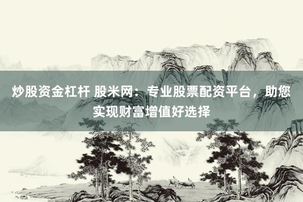 炒股资金杠杆 股米网：专业股票配资平台，助您实现财富增值好选择